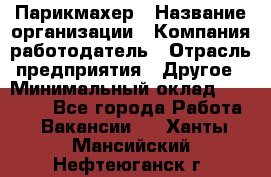 Парикмахер › Название организации ­ Компания-работодатель › Отрасль предприятия ­ Другое › Минимальный оклад ­ 25 000 - Все города Работа » Вакансии   . Ханты-Мансийский,Нефтеюганск г.